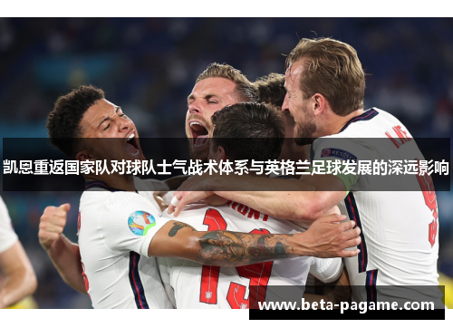 凯恩重返国家队对球队士气战术体系与英格兰足球发展的深远影响