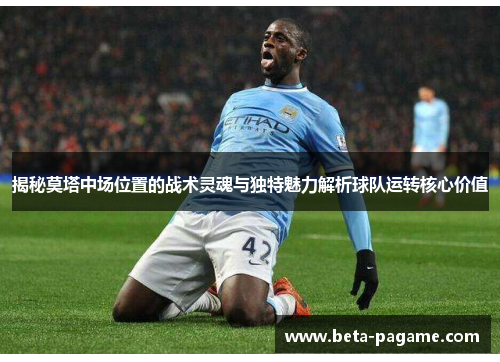 揭秘莫塔中场位置的战术灵魂与独特魅力解析球队运转核心价值