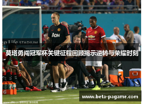 莫塔勇闯冠军杯关键征程回顾揭示逆转与荣耀时刻