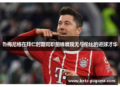 鲁梅尼格在拜仁时期司职前锋展现无与伦比的进球才华