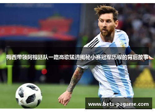 梅西带领阿根廷队一路高歌猛进揭秘小赛冠军历程的背后故事