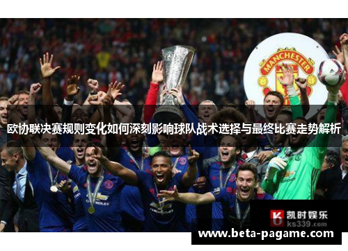 欧协联决赛规则变化如何深刻影响球队战术选择与最终比赛走势解析