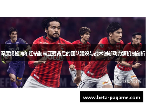 深度揭秘浦和红钻制霸亚冠背后的团队建设与战术创新动力源机制剖析