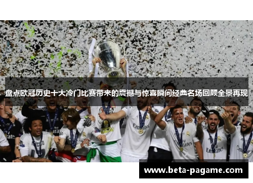 盘点欧冠历史十大冷门比赛带来的震撼与惊喜瞬间经典名场回顾全景再现