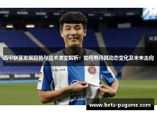 西甲联赛发展趋势与战术演变解析：如何看待其动态变化及未来走向