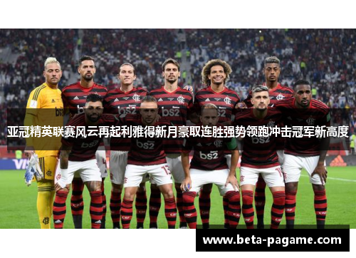 亚冠精英联赛风云再起利雅得新月豪取连胜强势领跑冲击冠军新高度