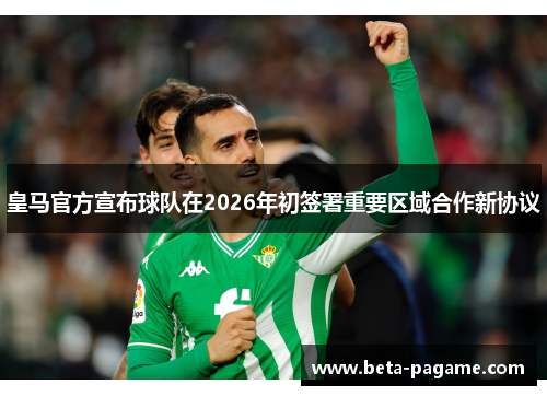 皇马官方宣布球队在2026年初签署重要区域合作新协议