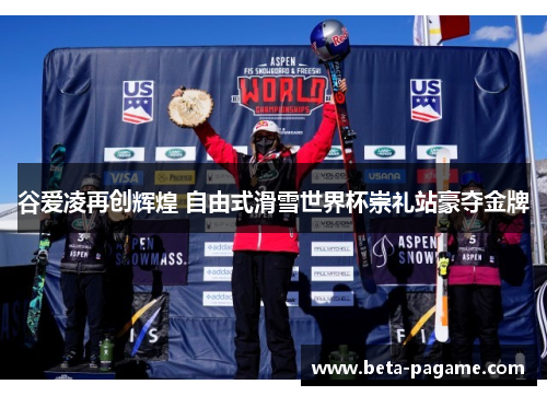 谷爱凌再创辉煌 自由式滑雪世界杯崇礼站豪夺金牌