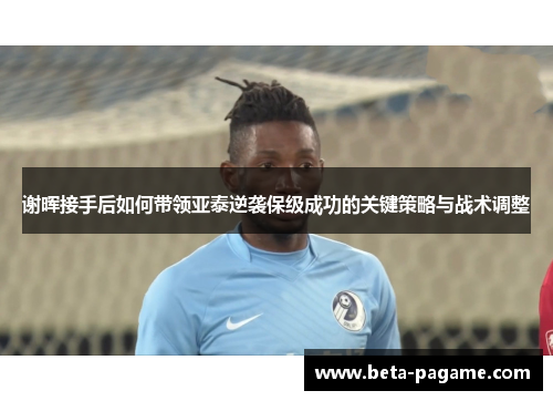 谢晖接手后如何带领亚泰逆袭保级成功的关键策略与战术调整